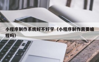 东方小程序制作系统好不好学（小程序制作需要编程吗）