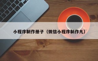东方小程序制作册子（微信小程序制作凡）