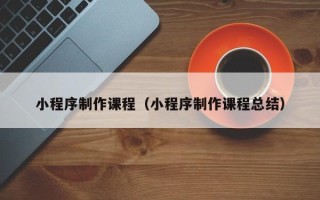 东方小程序制作课程（小程序制作课程总结）