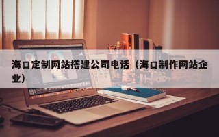 东方海口定制网站搭建公司电话（海口制作网站企业）