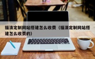 东方福清定制网站搭建怎么收费（福清定制网站搭建怎么收费的）