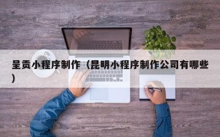 东方呈贡小程序制作（昆明小程序制作公司有哪些）
