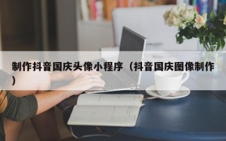 东方制作抖音国庆头像小程序（抖音国庆图像制作）