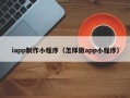东方iapp制作小程序（怎样做app小程序）
