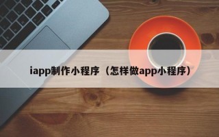 东方iapp制作小程序（怎样做app小程序）