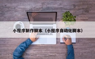 东方小程序制作脚本（小程序自动化脚本）
