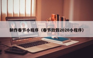 东方制作春节小程序（春节放假2020小程序）