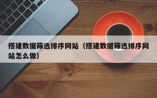 东方搭建数据筛选排序网站（搭建数据筛选排序网站怎么做）