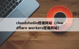 东方cloudstudio搭建网站（cloudflare workers搭建网站）