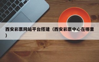 东方西安彩票网站平台搭建（西安彩票中心在哪里）
