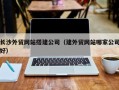 东方长沙外贸网站搭建公司（建外贸网站哪家公司好）